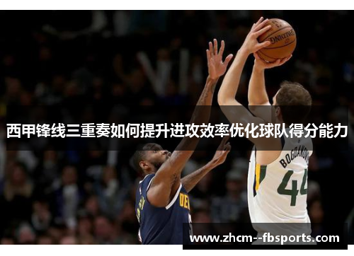 西甲锋线三重奏如何提升进攻效率优化球队得分能力
