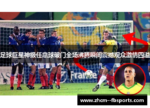 足球巨星神级任意球破门全场沸腾瞬间震撼观众激情四溢 足球巨星神级任意球破门全场沸腾瞬间震撼观众激情四溢