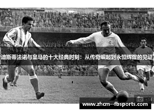 迪斯蒂法诺与皇马的十大经典时刻：从传奇崛起到永恒辉煌的见证