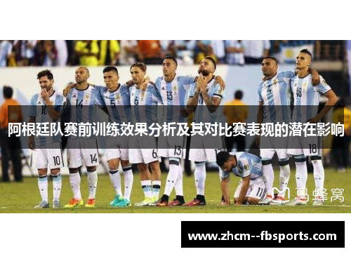 阿根廷队赛前训练效果分析及其对比赛表现的潜在影响