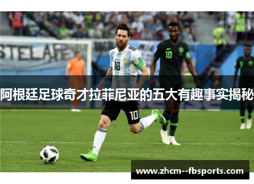 阿根廷足球奇才拉菲尼亚的五大有趣事实揭秘