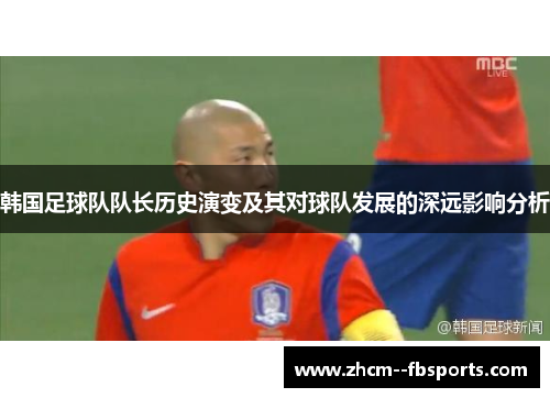 韩国足球队队长历史演变及其对球队发展的深远影响分析 韩国足球队队长历史演变及其对球队发展的深远影响分析