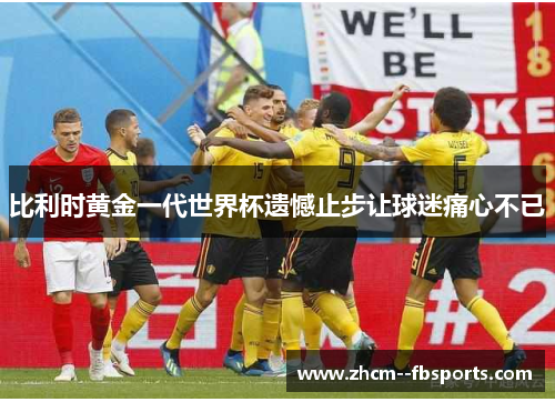 比利时黄金一代世界杯遗憾止步让球迷痛心不已